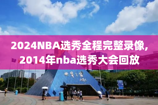 2024NBA选秀全程完整录像,2014年nba选秀大会回放